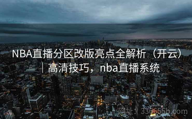 NBA直播分区改版亮点全解析（开云）｜高清技巧，nba直播系统