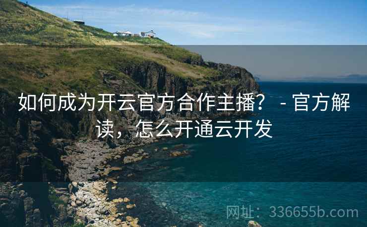 如何成为开云官方合作主播？ - 官方解读，怎么开通云开发