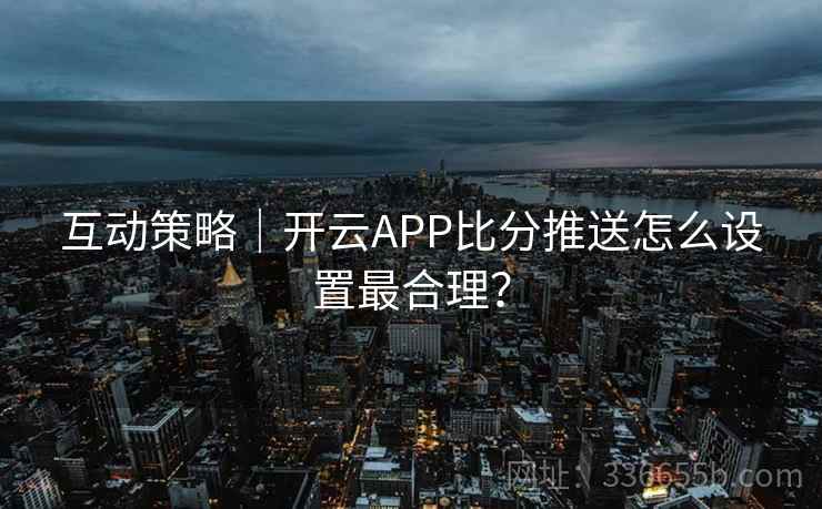 互动策略｜开云APP比分推送怎么设置最合理？