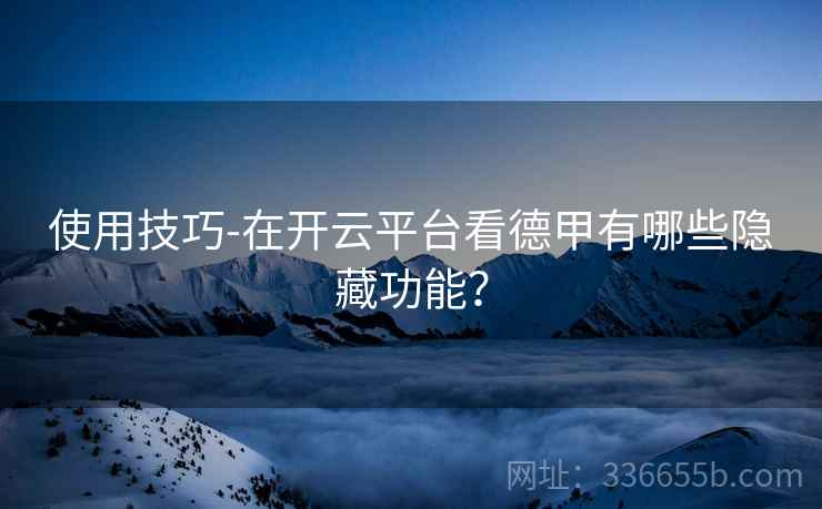 使用技巧-在开云平台看德甲有哪些隐藏功能？