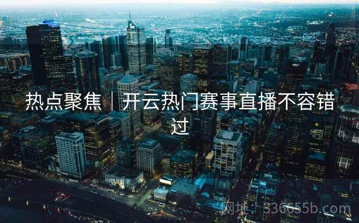 热点聚焦｜开云热门赛事直播不容错过