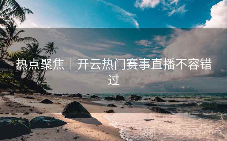 热点聚焦｜开云热门赛事直播不容错过