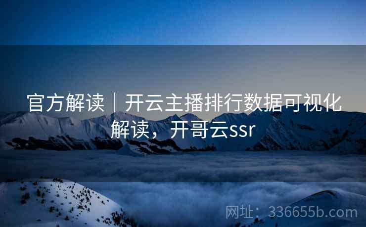 官方解读｜开云主播排行数据可视化解读，开哥云ssr