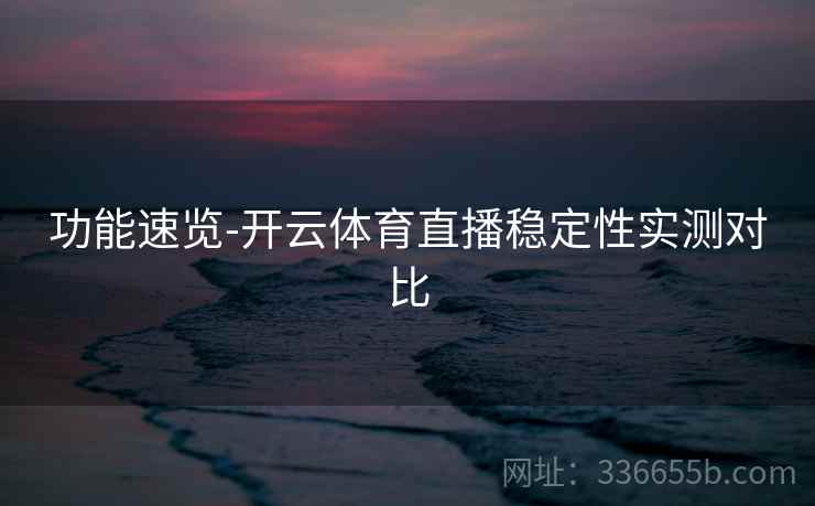 功能速览-开云体育直播稳定性实测对比