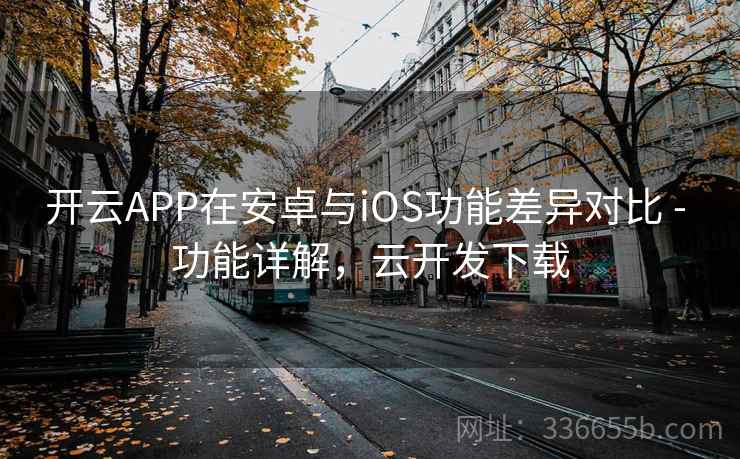 开云APP在安卓与iOS功能差异对比 - 功能详解，云开发下载