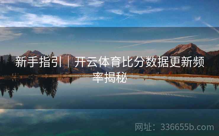 新手指引｜开云体育比分数据更新频率揭秘