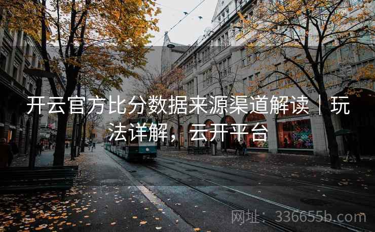 开云官方比分数据来源渠道解读｜玩法详解，云开平台