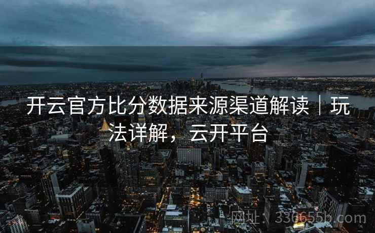 开云官方比分数据来源渠道解读｜玩法详解，云开平台