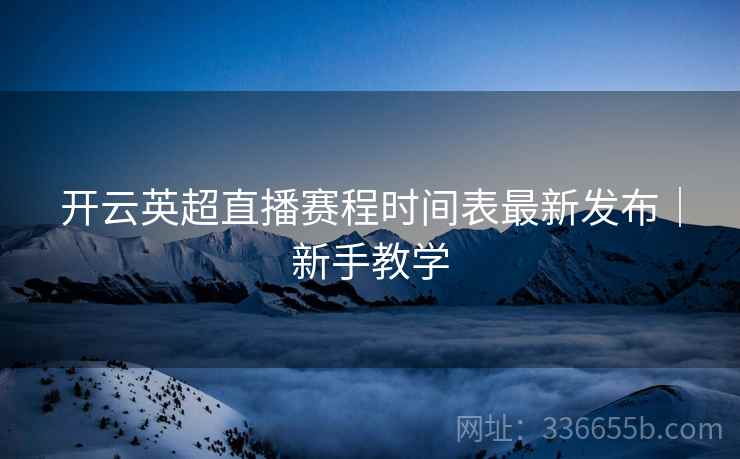 开云英超直播赛程时间表最新发布｜新手教学