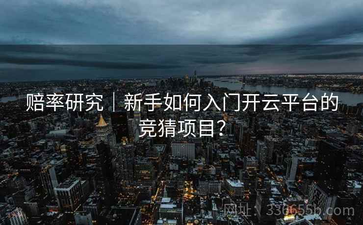 赔率研究｜新手如何入门开云平台的竞猜项目？