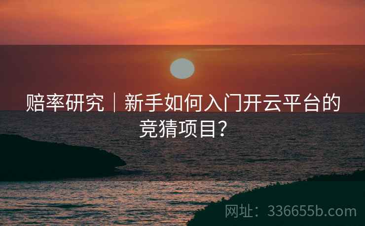 赔率研究｜新手如何入门开云平台的竞猜项目？