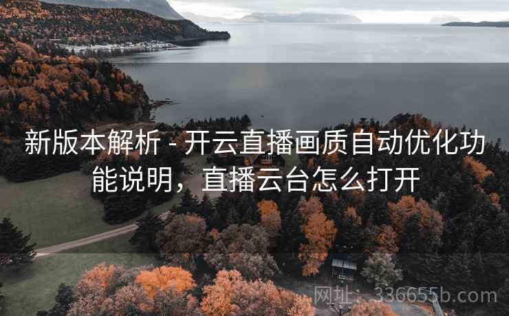 新版本解析 - 开云直播画质自动优化功能说明，直播云台怎么打开