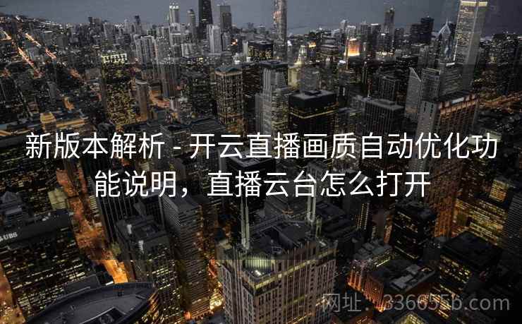 新版本解析 - 开云直播画质自动优化功能说明，直播云台怎么打开
