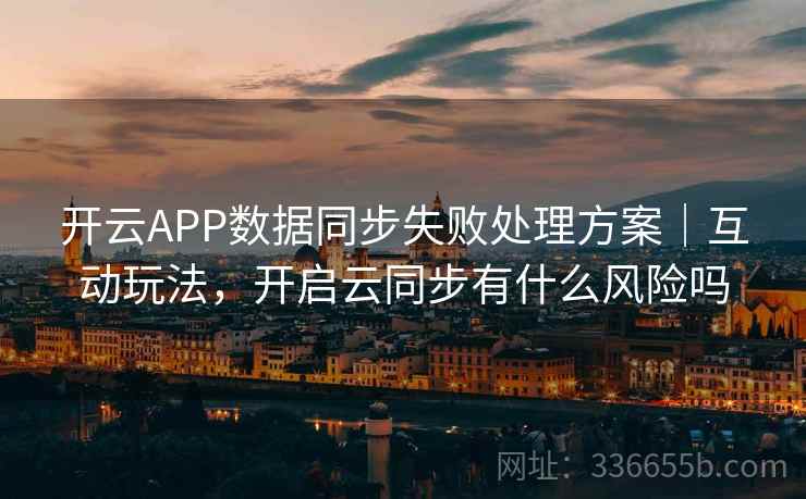 开云APP数据同步失败处理方案｜互动玩法，开启云同步有什么风险吗