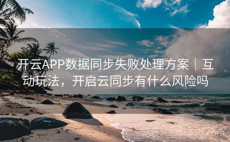 开云APP数据同步失败处理方案｜互动玩法，开启云同步有什么风险吗