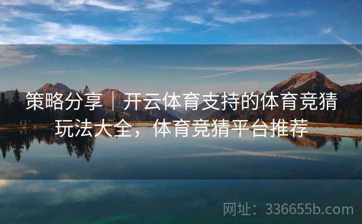 策略分享｜开云体育支持的体育竞猜玩法大全，体育竞猜平台推荐