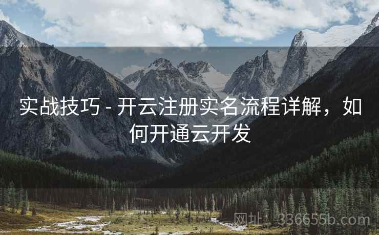 实战技巧 - 开云注册实名流程详解，如何开通云开发