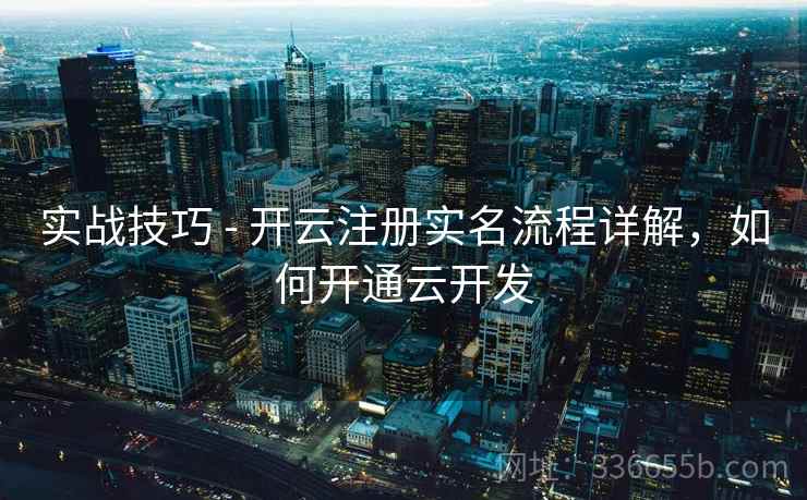 实战技巧 - 开云注册实名流程详解，如何开通云开发
