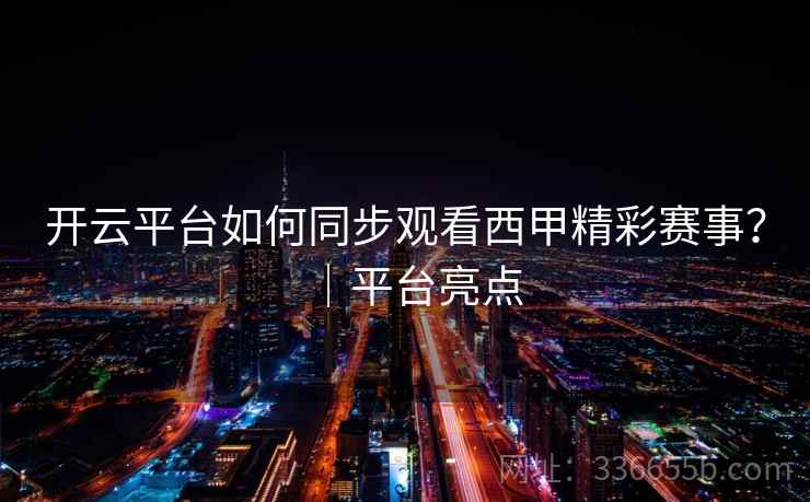 开云平台如何同步观看西甲精彩赛事？｜平台亮点