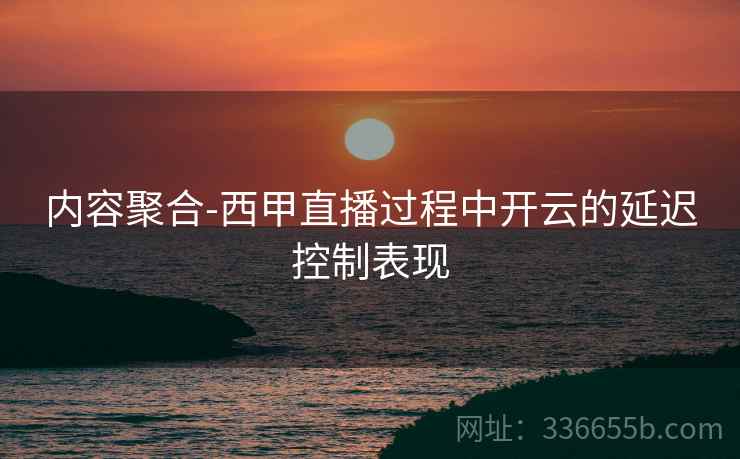 内容聚合-西甲直播过程中开云的延迟控制表现