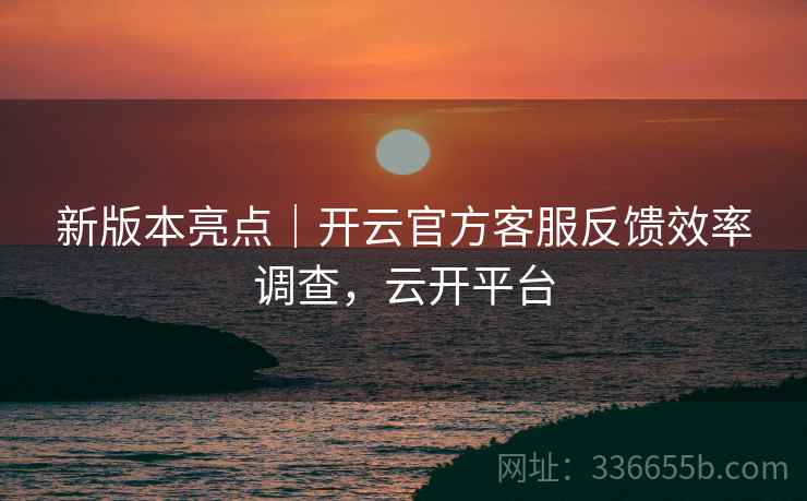 新版本亮点｜开云官方客服反馈效率调查，云开平台