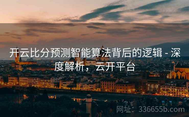 开云比分预测智能算法背后的逻辑 - 深度解析，云开平台