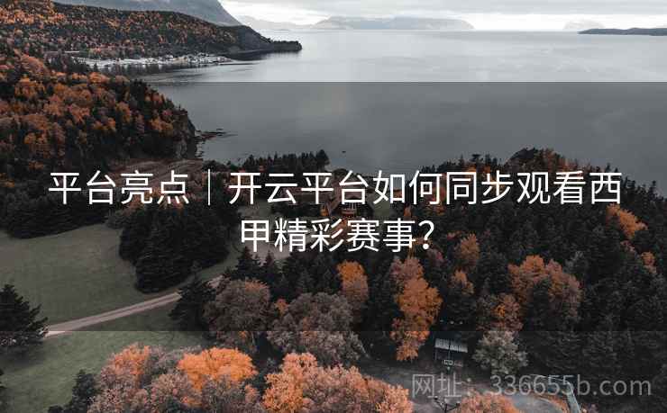 平台亮点｜开云平台如何同步观看西甲精彩赛事？