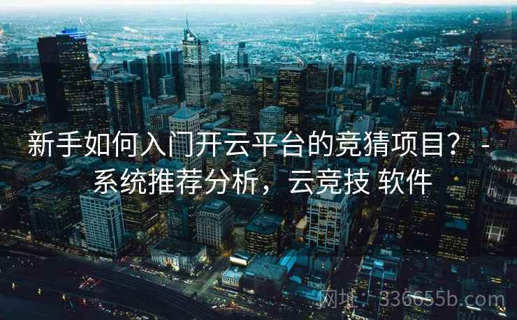 新手如何入门开云平台的竞猜项目？ - 系统推荐分析，云竞技 软件