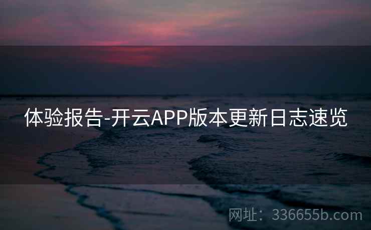 体验报告-开云APP版本更新日志速览