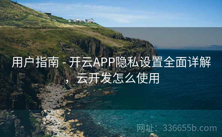用户指南 - 开云APP隐私设置全面详解，云开发怎么使用
