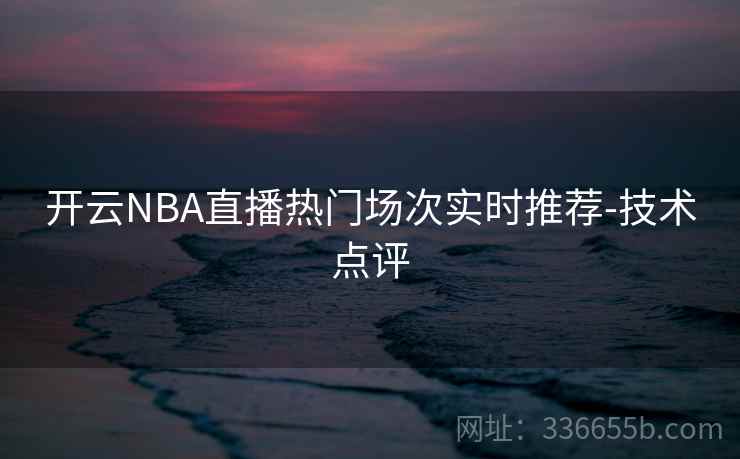 开云NBA直播热门场次实时推荐-技术点评