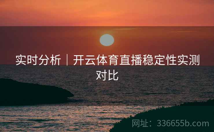 实时分析｜开云体育直播稳定性实测对比
