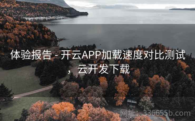 体验报告 - 开云APP加载速度对比测试，云开发下载