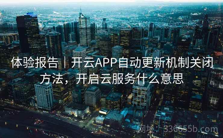 体验报告｜开云APP自动更新机制关闭方法，开启云服务什么意思