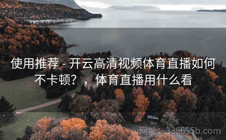 使用推荐 - 开云高清视频体育直播如何不卡顿？，体育直播用什么看