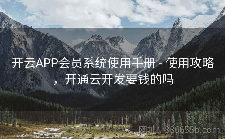 开云APP会员系统使用手册 - 使用攻略，开通云开发要钱的吗
