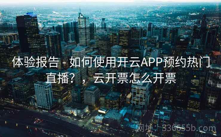 体验报告 - 如何使用开云APP预约热门直播？，云开票怎么开票