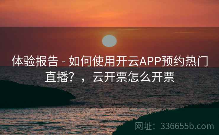 体验报告 - 如何使用开云APP预约热门直播？，云开票怎么开票